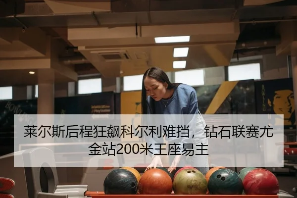 莱尔斯后程狂飙科尔利难挡，钻石联赛尤金站200米王座易主